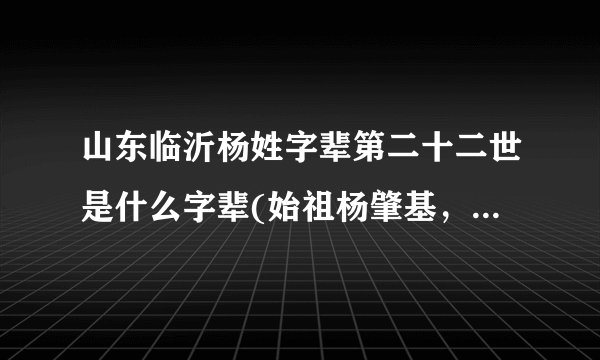 山东临沂杨姓字辈第二十二世是什么字辈(始祖杨肇基，是山东临沂罗庄区付庄镇沂州府？