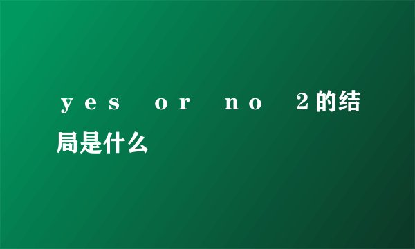ｙｅｓ　ｏｒ　ｎｏ　２的结局是什么