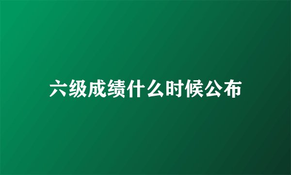 六级成绩什么时候公布