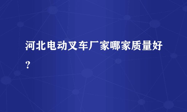 河北电动叉车厂家哪家质量好？