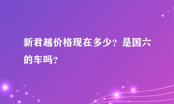 新君越价格现在多少？是国六的车吗？