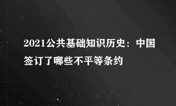 2021公共基础知识历史：中国签订了哪些不平等条约