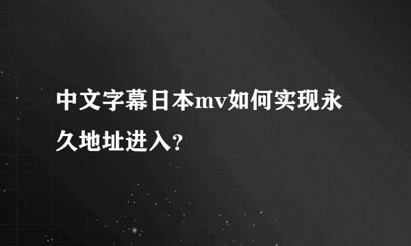中文字幕日本mv如何实现永久地址进入？