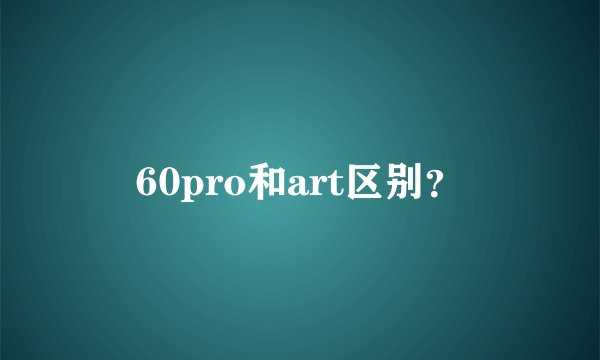 60pro和art区别？