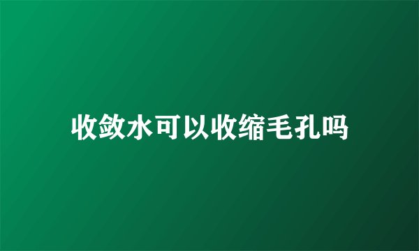 收敛水可以收缩毛孔吗