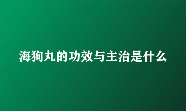 海狗丸的功效与主治是什么
