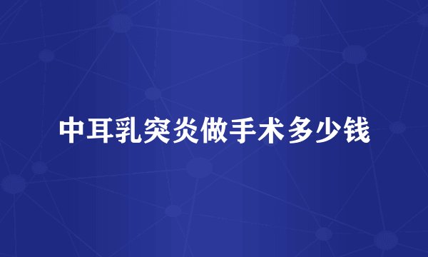 中耳乳突炎做手术多少钱
