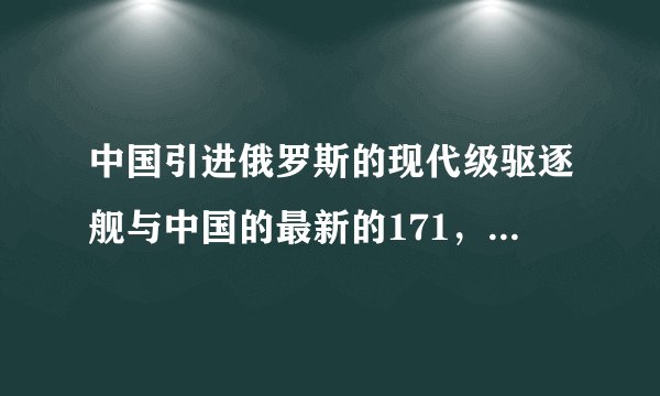 中国引进俄罗斯的现代级驱逐舰与中国的最新的171，170.169舰有什么优势？
