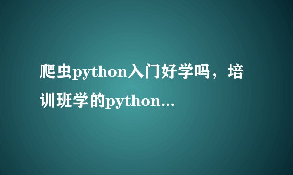 爬虫python入门好学吗，培训班学的python就业怎么样？