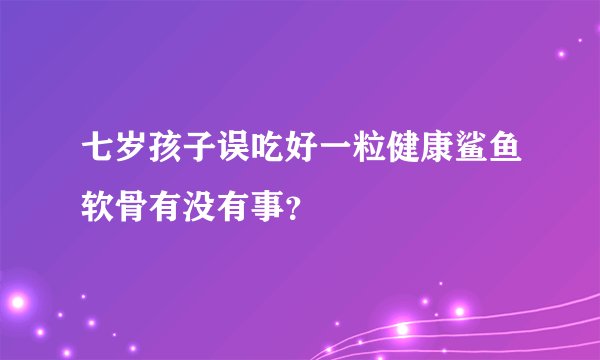 七岁孩子误吃好一粒健康鲨鱼软骨有没有事？
