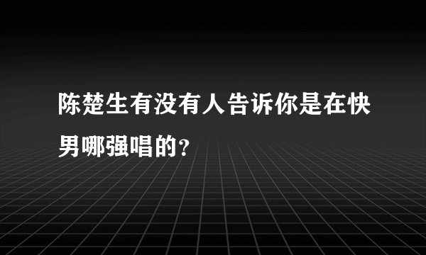 陈楚生有没有人告诉你是在快男哪强唱的？