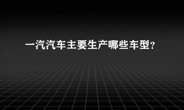 一汽汽车主要生产哪些车型？