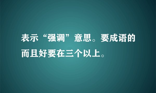 表示“强调”意思。要成语的而且好要在三个以上。