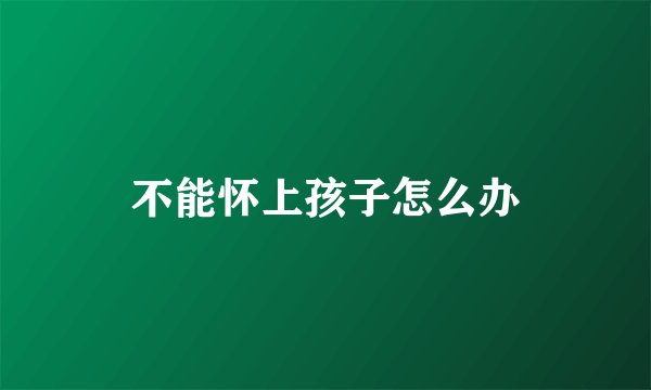 不能怀上孩子怎么办