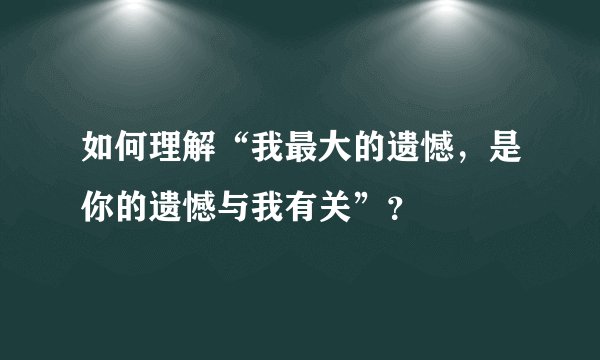 如何理解“我最大的遗憾，是你的遗憾与我有关”？