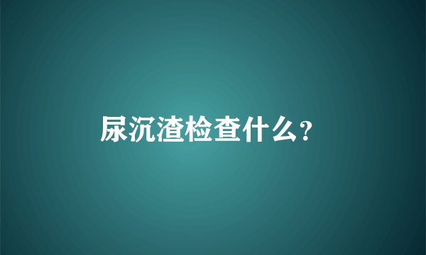 尿沉渣检查什么？