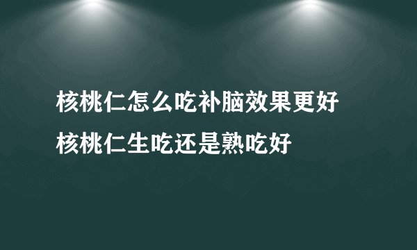 核桃仁怎么吃补脑效果更好 核桃仁生吃还是熟吃好
