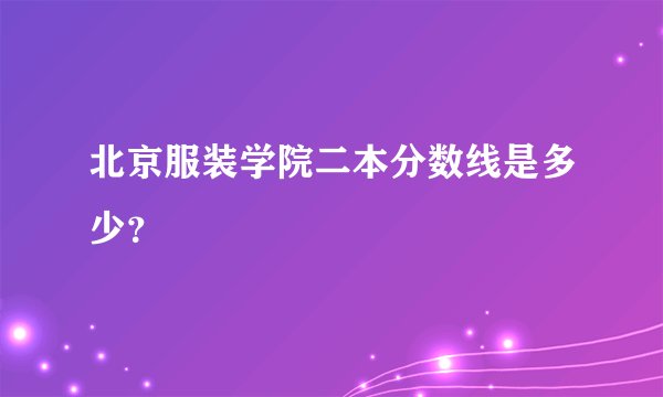 北京服装学院二本分数线是多少？