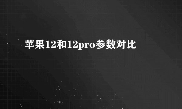 苹果12和12pro参数对比