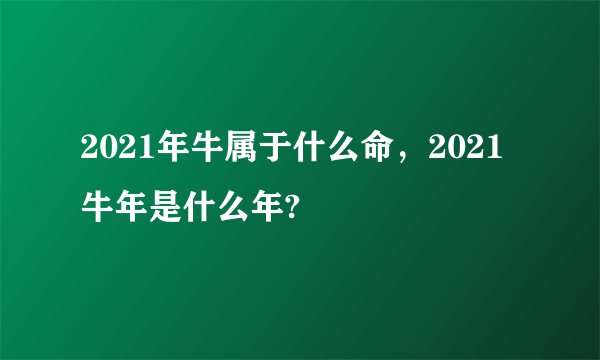 2021年牛属于什么命，2021牛年是什么年?