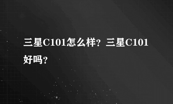 三星C101怎么样？三星C101好吗？