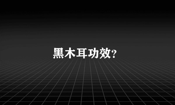 黑木耳功效？