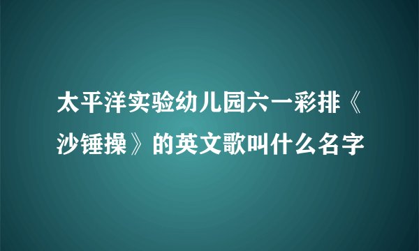 太平洋实验幼儿园六一彩排《沙锤操》的英文歌叫什么名字