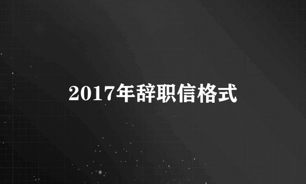 2017年辞职信格式