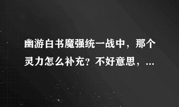 幽游白书魔强统一战中，那个灵力怎么补充？不好意思，新手。我不知摁哪个键