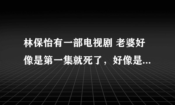 林保怡有一部电视剧 老婆好像是第一集就死了，好像是警匪片，求解是什么电视剧。 N年前看的电视剧，