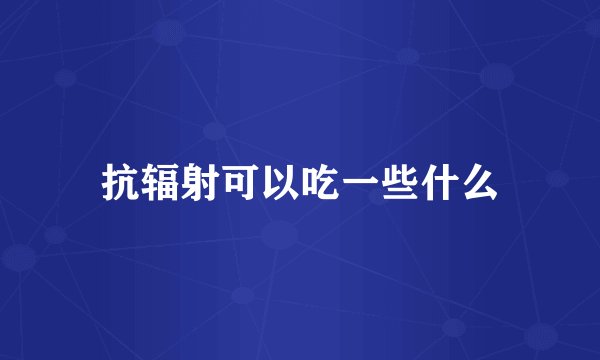 抗辐射可以吃一些什么