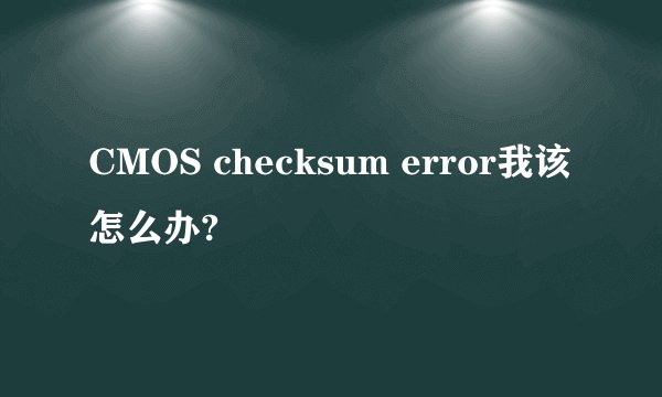 CMOS checksum error我该怎么办?