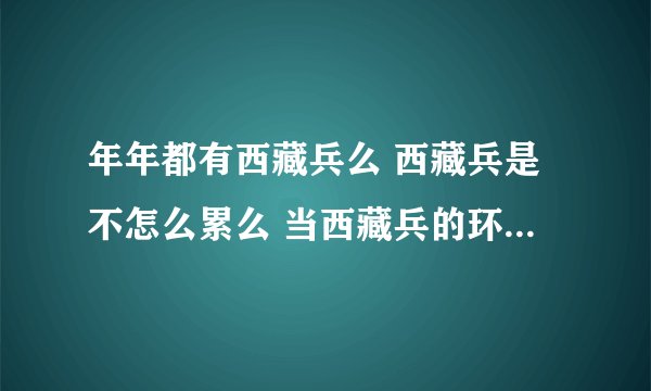 年年都有西藏兵么 西藏兵是不怎么累么 当西藏兵的环境怎么样 我身体不太好 血压低 能当藏兵么