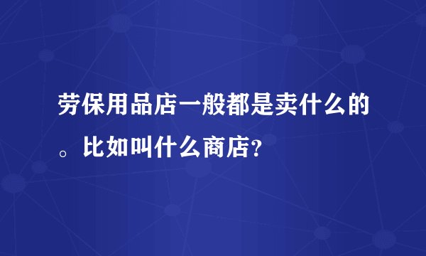 劳保用品店一般都是卖什么的。比如叫什么商店？