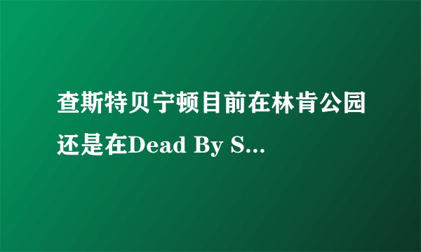查斯特贝宁顿目前在林肯公园还是在Dead By Sunrise或者都在?