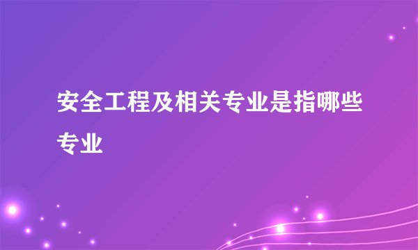安全工程及相关专业是指哪些专业