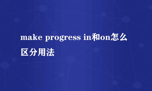 make progress in和on怎么区分用法