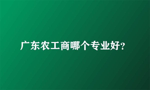 广东农工商哪个专业好？
