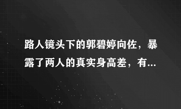 路人镜头下的郭碧婷向佐，暴露了两人的真实身高差，有人谎报身高
