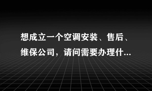 想成立一个空调安装、售后、维保公司，请问需要办理什么资质，都有什么要求？