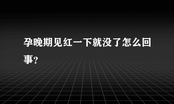 孕晚期见红一下就没了怎么回事？