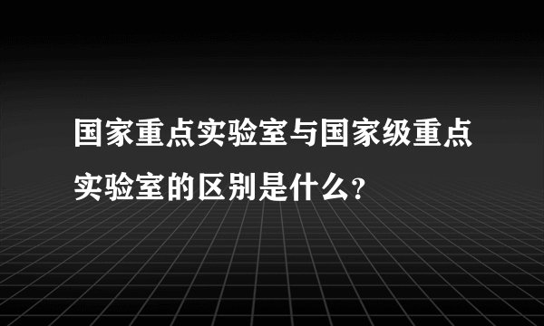 国家重点实验室与国家级重点实验室的区别是什么？