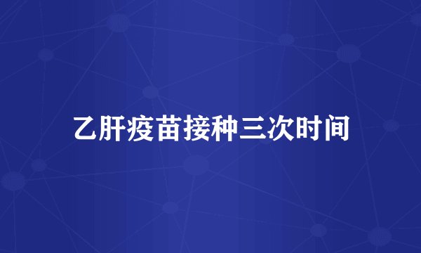 乙肝疫苗接种三次时间