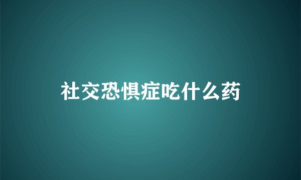 社交恐惧症吃什么药