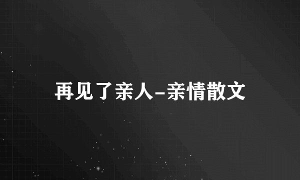 再见了亲人-亲情散文
