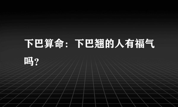 下巴算命：下巴翘的人有福气吗？