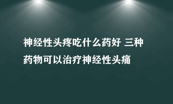 神经性头疼吃什么药好 三种药物可以治疗神经性头痛