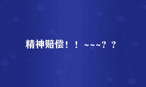 精神赔偿！！~~~？？