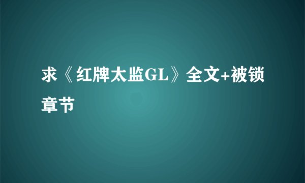 求《红牌太监GL》全文+被锁章节