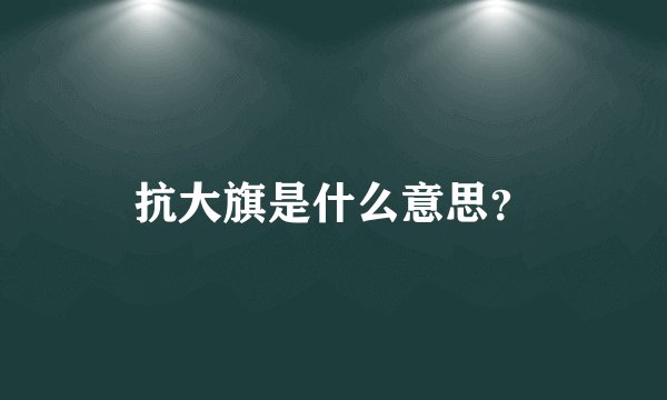 抗大旗是什么意思？